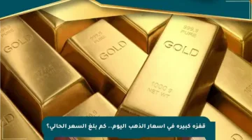 قفزة كبيرة في أسعار الذهب اليوم.. كم بلغ السعر الحالي؟